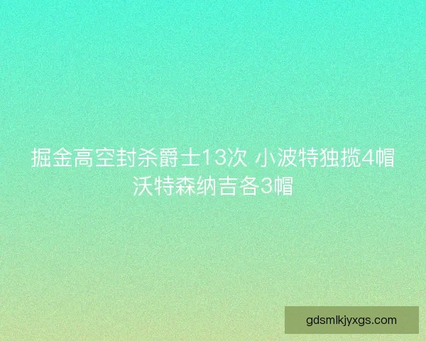掘金高空封杀爵士13次 小波特独揽4帽沃特森纳吉各3帽 掘金高空封杀爵士13次 小波特独揽4帽沃特森纳吉各3帽