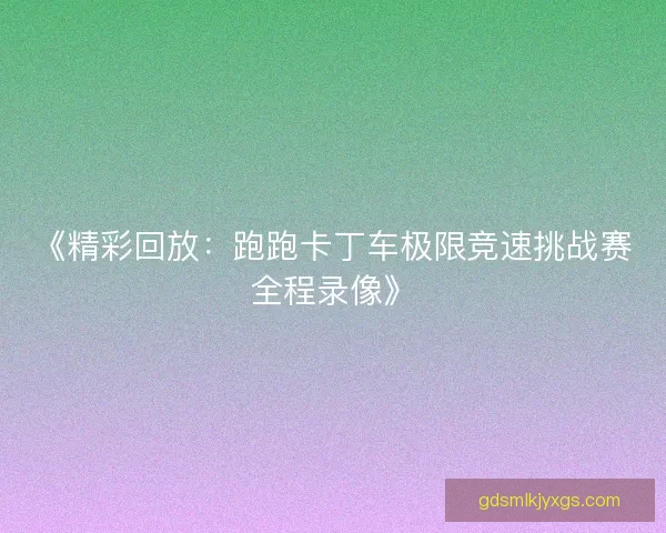 《精彩回放：跑跑卡丁车极限竞速挑战赛全程录像》