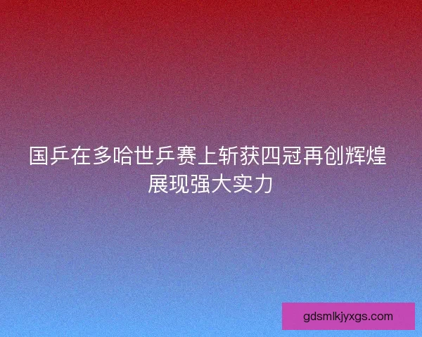 国乒在多哈世乒赛上斩获四冠再创辉煌 展现强大实力