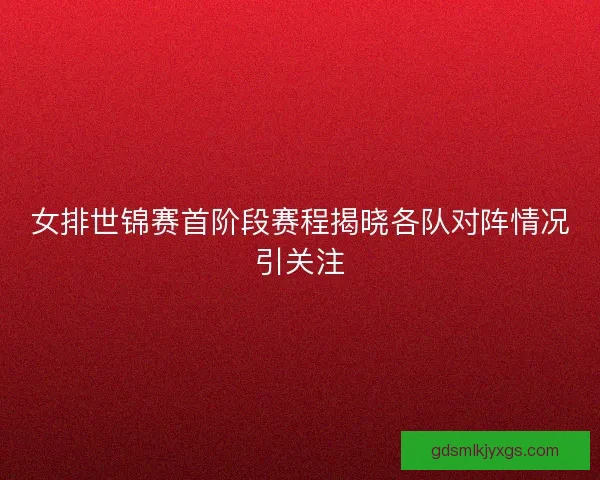 女排世锦赛首阶段赛程揭晓各队对阵情况引关注