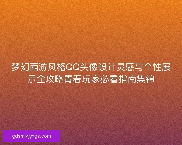 梦幻西游风格QQ头像设计灵感与个性展示全攻略青春玩家必看指南集锦