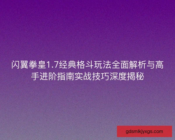 闪翼拳皇1.7经典格斗玩法全面解析与高手进阶指南实战技巧深度揭秘