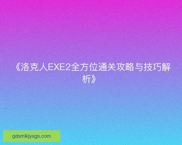 《洛克人EXE2全方位通关攻略与技巧解析》 《洛克人EXE2全方位通关攻略与技巧解析》