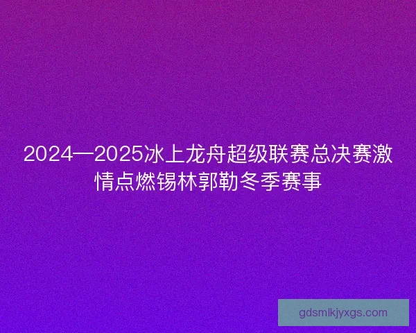 2024—2025冰上龙舟超级联赛总决赛激情点燃锡林郭勒冬季赛事