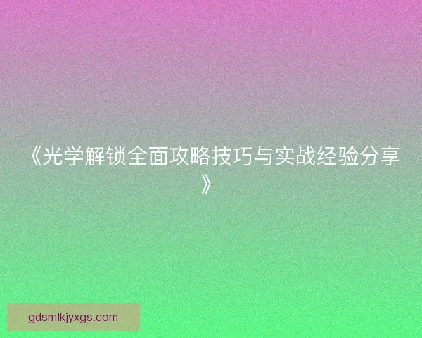 《光学解锁全面攻略技巧与实战经验分享》 《光学解锁全面攻略技巧与实战经验分享》