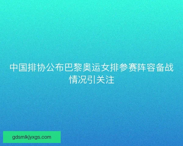 中国排协公布巴黎奥运女排参赛阵容备战情况引关注