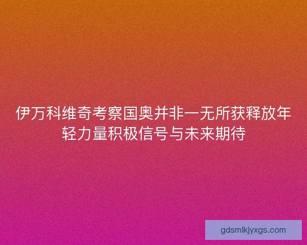 伊万科维奇考察国奥并非一无所获释放年轻力量积极信号与未来期待