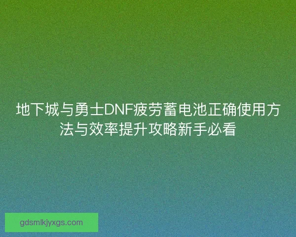 地下城与勇士DNF疲劳蓄电池正确使用方法与效率提升攻略新手必看 地下城与勇士DNF疲劳蓄电池正确使用方法与效率提升攻略新手必看