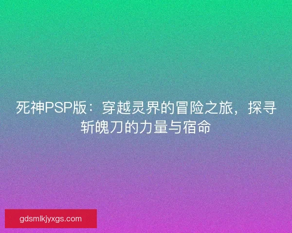 死神PSP版:穿越灵界的冒险之旅,探寻斩魄刀的力量与宿命 死神PSP版:穿越灵界的冒险之旅,探寻斩魄刀的力量与宿命