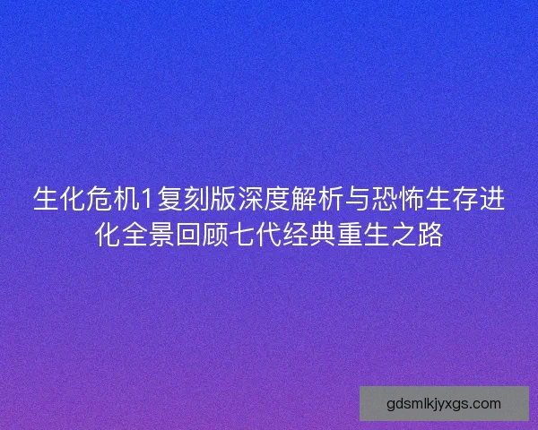 生化危机1复刻版深度解析与恐怖生存进化全景回顾七代经典重生之路