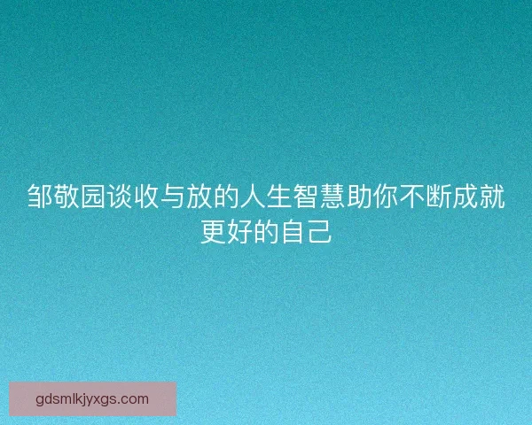 邹敬园谈收与放的人生智慧助你不断成就更好的自己