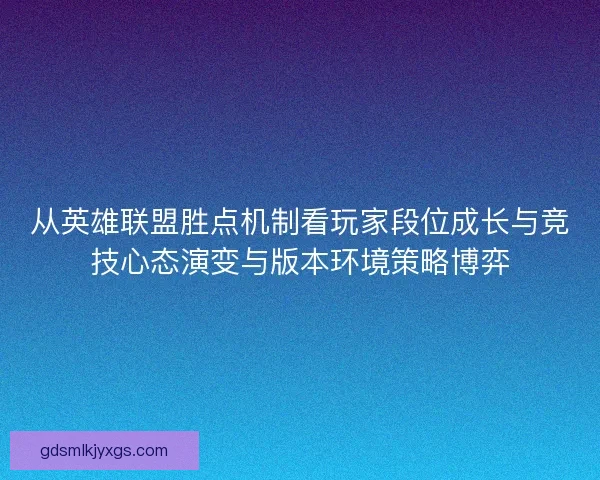 从英雄联盟胜点机制看玩家段位成长与竞技心态演变与版本环境策略博弈