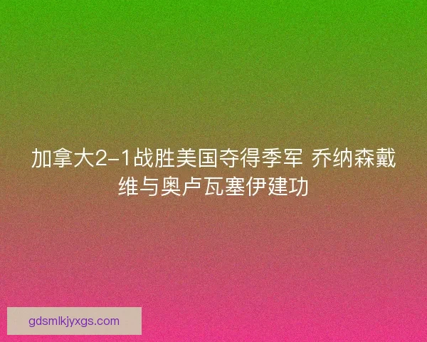 加拿大2-1战胜美国夺得季军 乔纳森戴维与奥卢瓦塞伊建功