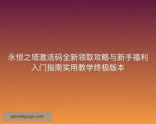 永恒之塔激活码全新领取攻略与新手福利入门指南实用教学终极版本
