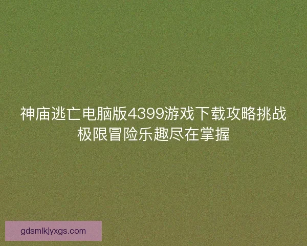 神庙逃亡电脑版4399游戏下载攻略挑战极限冒险乐趣尽在掌握