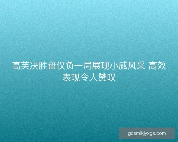 高芙决胜盘仅负一局展现小威风采 高效表现令人赞叹