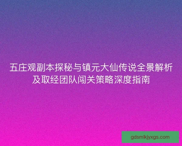 五庄观副本探秘与镇元大仙传说全景解析及取经团队闯关策略深度指南