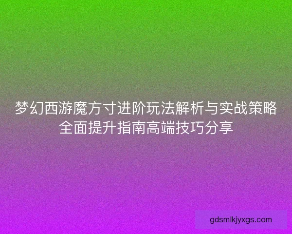 梦幻西游魔方寸进阶玩法解析与实战策略全面提升指南高端技巧分享