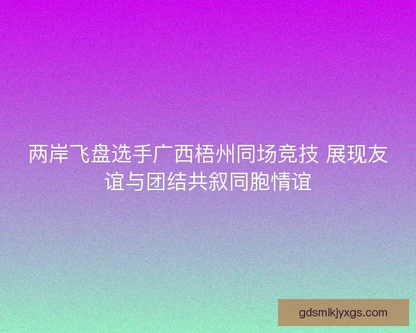 两岸飞盘选手广西梧州同场竞技 展现友谊与团结共叙同胞情谊 两岸飞盘选手广西梧州同场竞技 展现友谊与团结共叙同胞情谊
