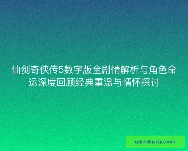 仙剑奇侠传5数字版全剧情解析与角色命运深度回顾经典重温与情怀探讨 仙剑奇侠传5数字版全剧情解析与角色命运深度回顾经典重温与情怀探讨