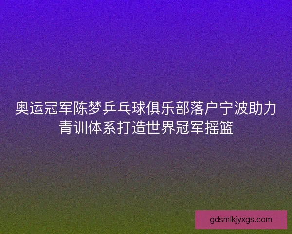 奥运冠军陈梦乒乓球俱乐部落户宁波助力青训体系打造世界冠军摇篮