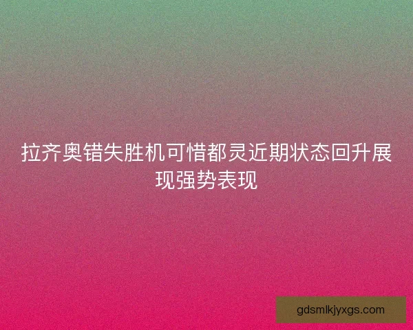 拉齐奥错失胜机可惜都灵近期状态回升展现强势表现 拉齐奥错失胜机可惜都灵近期状态回升展现强势表现
