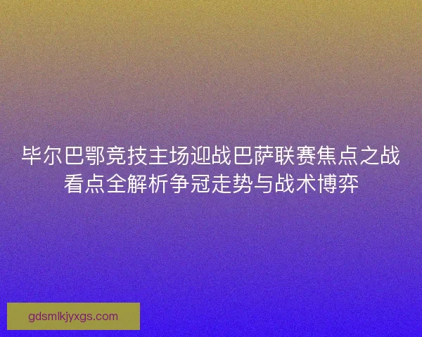 毕尔巴鄂竞技主场迎战巴萨联赛焦点之战看点全解析争冠走势与战术博弈 毕尔巴鄂竞技主场迎战巴萨联赛焦点之战看点全解析争冠走势与战术博弈