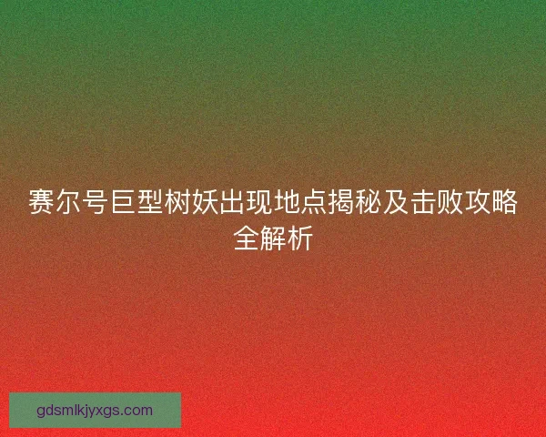 赛尔号巨型树妖出现地点揭秘及击败攻略全解析 赛尔号巨型树妖出现地点揭秘及击败攻略全解析