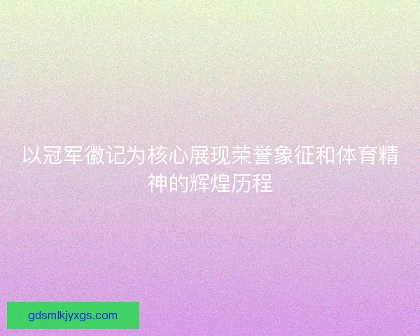 以冠军徽记为核心展现荣誉象征和体育精神的辉煌历程 以冠军徽记为核心展现荣誉象征和体育精神的辉煌历程