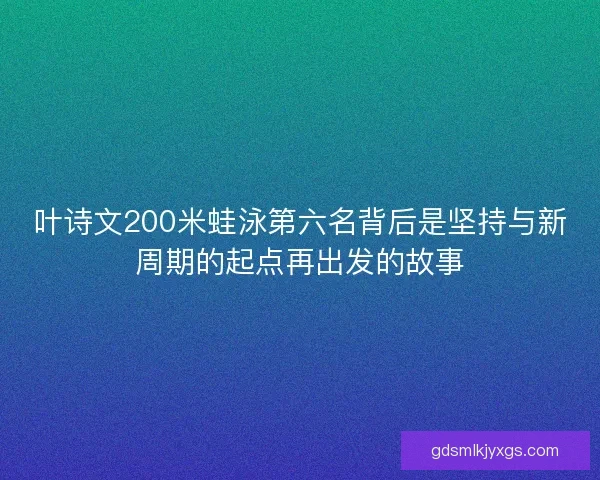 叶诗文200米蛙泳第六名背后是坚持与新周期的起点再出发的故事