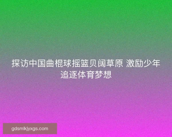 探访中国曲棍球摇篮贝阔草原 激励少年追逐体育梦想