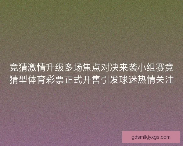 竞猜激情升级多场焦点对决来袭小组赛竞猜型体育彩票正式开售引发球迷热情关注