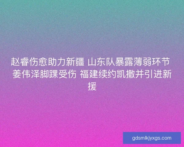 赵睿伤愈助力新疆 山东队暴露薄弱环节 姜伟泽脚踝受伤 福建续约凯撒并引进新援 赵睿伤愈助力新疆 山东队暴露薄弱环节 姜伟泽脚踝受伤 福建续约凯撒并引进新援