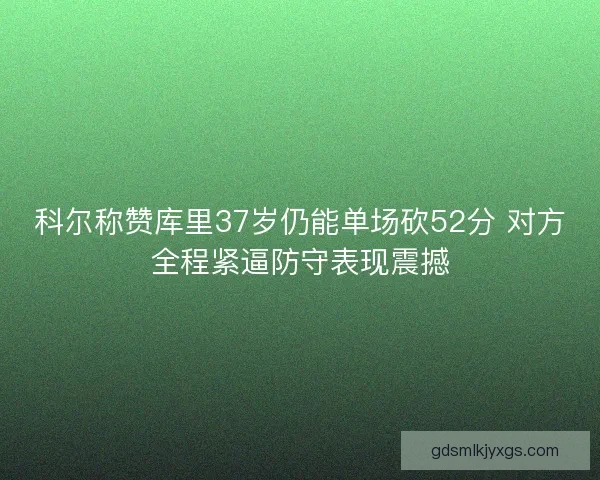 科尔称赞库里37岁仍能单场砍52分 对方全程紧逼防守表现震撼