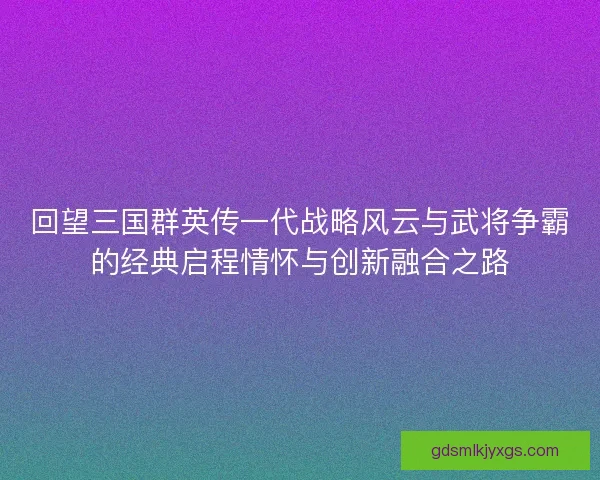 回望三国群英传一代战略风云与武将争霸的经典启程情怀与创新融合之路