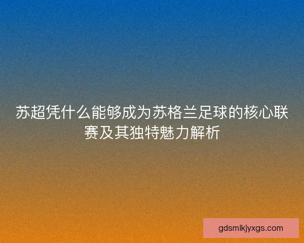 苏超凭什么能够成为苏格兰足球的核心联赛及其独特魅力解析