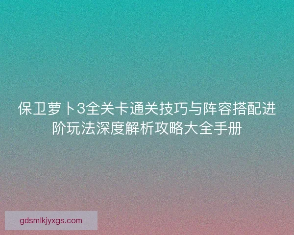 保卫萝卜3全关卡通关技巧与阵容搭配进阶玩法深度解析攻略大全手册 保卫萝卜3全关卡通关技巧与阵容搭配进阶玩法深度解析攻略大全手册